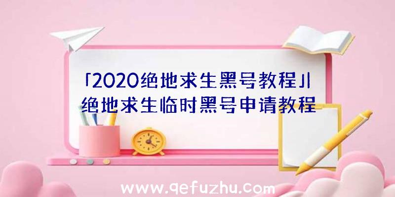 「2020绝地求生黑号教程」|绝地求生临时黑号申请教程